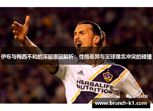 伊布与梅西不和的深层原因解析：性格差异与足球理念冲突的碰撞