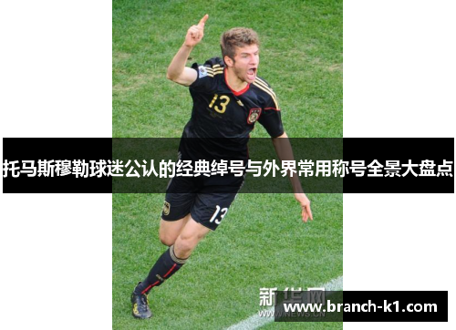 托马斯穆勒球迷公认的经典绰号与外界常用称号全景大盘点