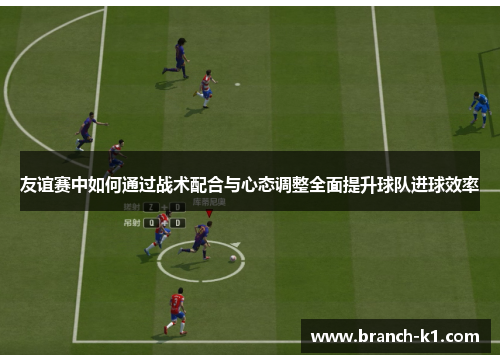 友谊赛中如何通过战术配合与心态调整全面提升球队进球效率