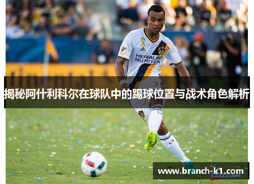 揭秘阿什利科尔在球队中的踢球位置与战术角色解析
