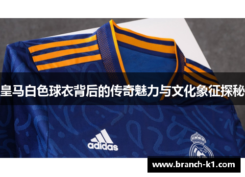 皇马白色球衣背后的传奇魅力与文化象征探秘