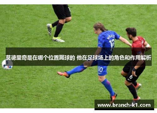 莫德里奇是在哪个位置踢球的 他在足球场上的角色和作用解析