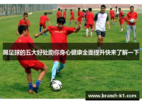 踢足球的五大好处助你身心健康全面提升快来了解一下