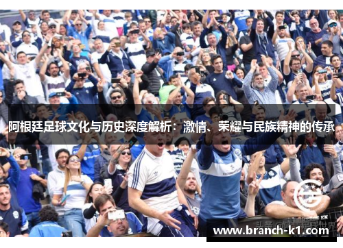 阿根廷足球文化与历史深度解析：激情、荣耀与民族精神的传承
