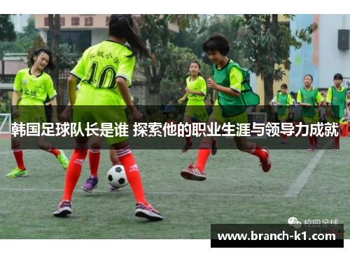 韩国足球队长是谁 探索他的职业生涯与领导力成就