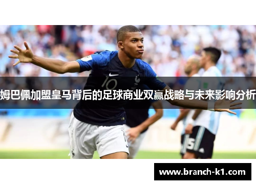 姆巴佩加盟皇马背后的足球商业双赢战略与未来影响分析