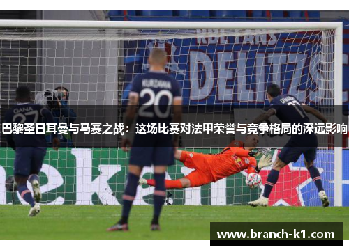 巴黎圣日耳曼与马赛之战：这场比赛对法甲荣誉与竞争格局的深远影响