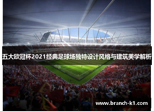 五大欧冠杯2021经典足球场独特设计风格与建筑美学解析
