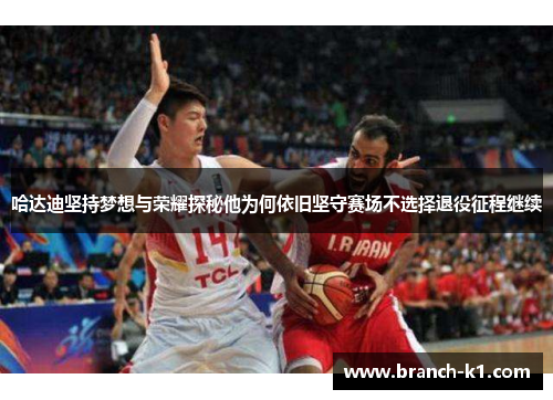 哈达迪坚持梦想与荣耀探秘他为何依旧坚守赛场不选择退役征程继续