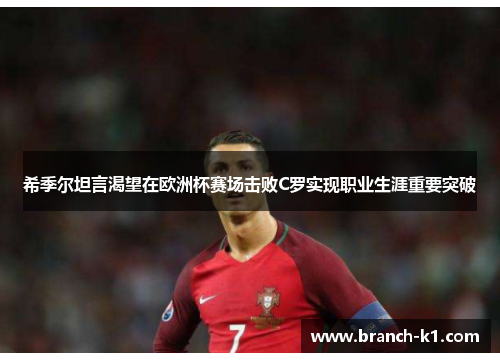 希季尔坦言渴望在欧洲杯赛场击败C罗实现职业生涯重要突破