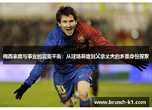 梅西家庭与事业的完美平衡：从球场英雄到父亲丈夫的多重身份探索