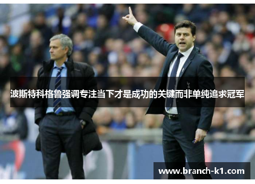 波斯特科格鲁强调专注当下才是成功的关键而非单纯追求冠军