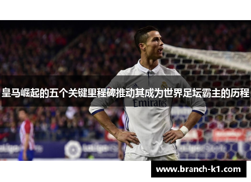 皇马崛起的五个关键里程碑推动其成为世界足坛霸主的历程