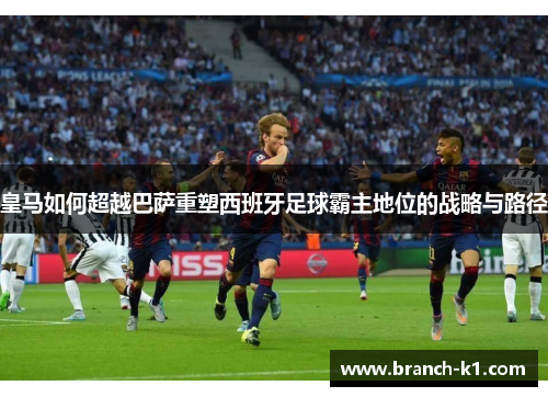 皇马如何超越巴萨重塑西班牙足球霸主地位的战略与路径