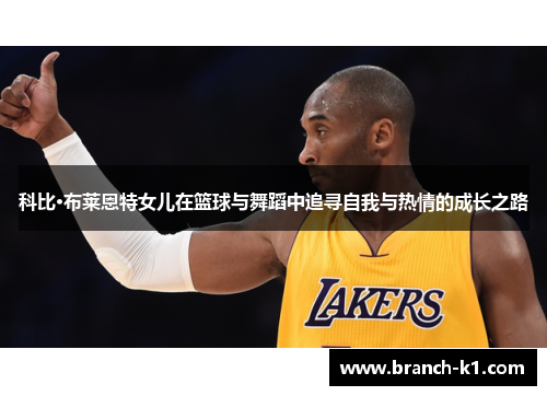 科比·布莱恩特女儿在篮球与舞蹈中追寻自我与热情的成长之路