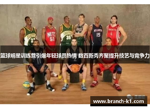 篮球明星训练营引爆年轻球员热情 数百新秀齐聚提升技艺与竞争力