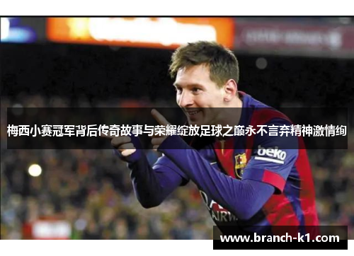 梅西小赛冠军背后传奇故事与荣耀绽放足球之巅永不言弃精神激情绚