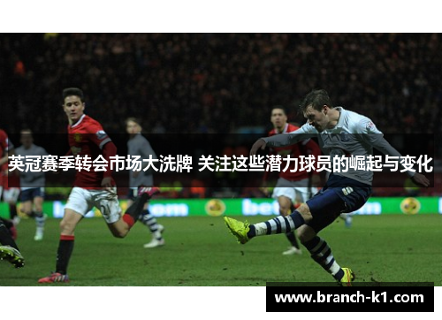 英冠赛季转会市场大洗牌 关注这些潜力球员的崛起与变化