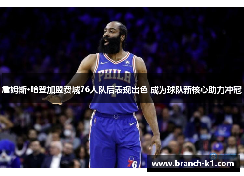 詹姆斯·哈登加盟费城76人队后表现出色 成为球队新核心助力冲冠