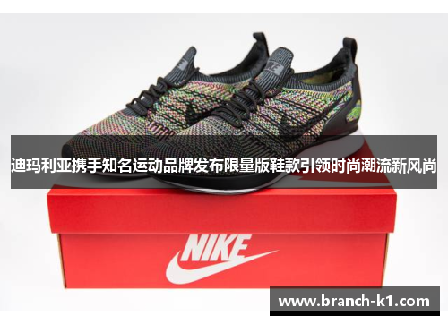 迪玛利亚携手知名运动品牌发布限量版鞋款引领时尚潮流新风尚