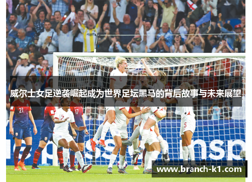 威尔士女足逆袭崛起成为世界足坛黑马的背后故事与未来展望