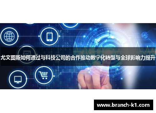 尤文图斯如何通过与科技公司的合作推动数字化转型与全球影响力提升