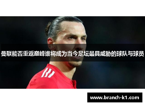 曼联能否重返巅峰谁将成为当今足坛最具威胁的球队与球员