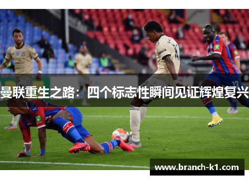曼联重生之路：四个标志性瞬间见证辉煌复兴
