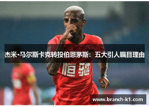 杰米·马尔斯卡克转投伯恩茅斯：五大引人瞩目理由