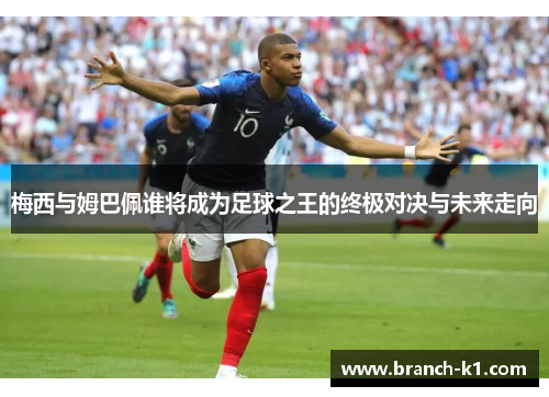 梅西与姆巴佩谁将成为足球之王的终极对决与未来走向