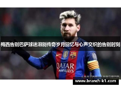 梅西告别巴萨球迷泪别传奇岁月回忆与心声交织的告别时刻