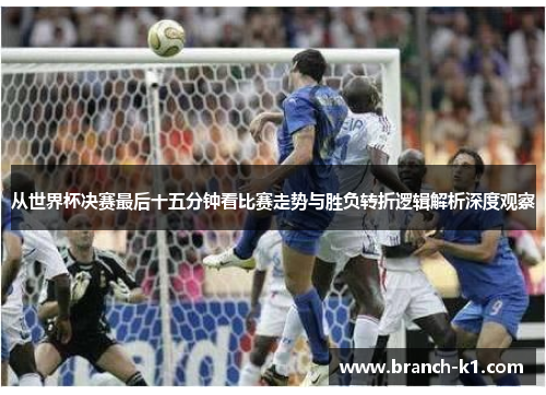 从世界杯决赛最后十五分钟看比赛走势与胜负转折逻辑解析深度观察
