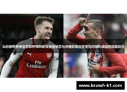 从欧联杯赛季走势解析格列兹曼竞技状态与关键影响走势变化对球队成绩的深层启示