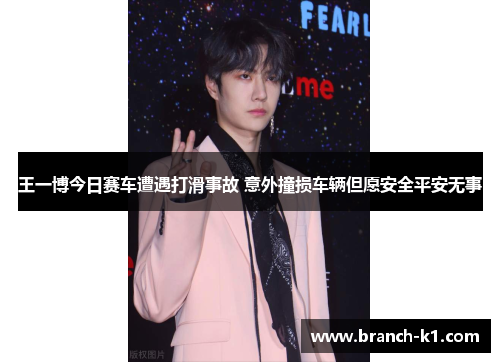 王一博今日赛车遭遇打滑事故 意外撞损车辆但愿安全平安无事