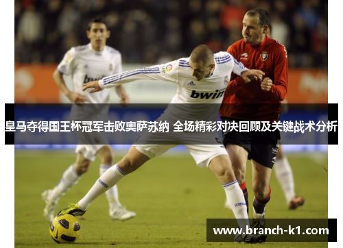 皇马夺得国王杯冠军击败奥萨苏纳 全场精彩对决回顾及关键战术分析
