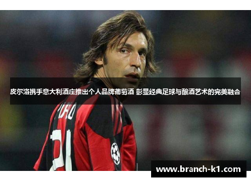 皮尔洛携手意大利酒庄推出个人品牌葡萄酒 彰显经典足球与酿酒艺术的完美融合
