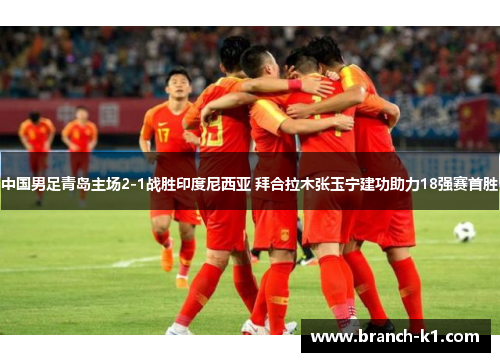 中国男足青岛主场2-1战胜印度尼西亚 拜合拉木张玉宁建功助力18强赛首胜