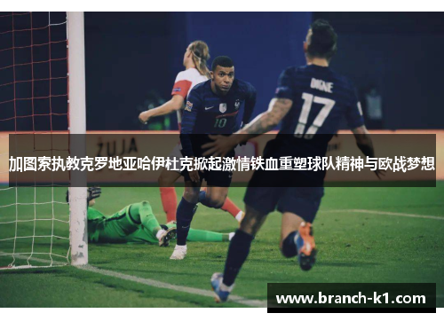 加图索执教克罗地亚哈伊杜克掀起激情铁血重塑球队精神与欧战梦想