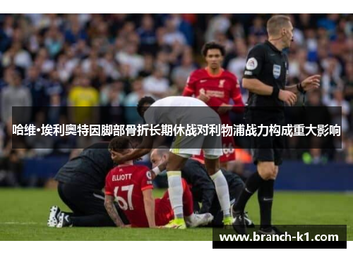 哈维·埃利奥特因脚部骨折长期休战对利物浦战力构成重大影响