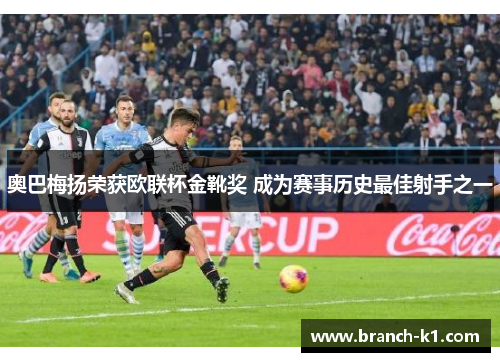 奥巴梅扬荣获欧联杯金靴奖 成为赛事历史最佳射手之一