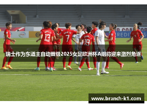 瑞士作为东道主自动晋级2025女足欧洲杯A组将迎来激烈角逐