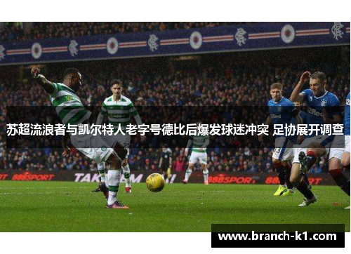 苏超流浪者与凯尔特人老字号德比后爆发球迷冲突 足协展开调查