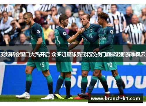 英超转会窗口火热开启 众多明星球员或将改换门庭掀起新赛季风云