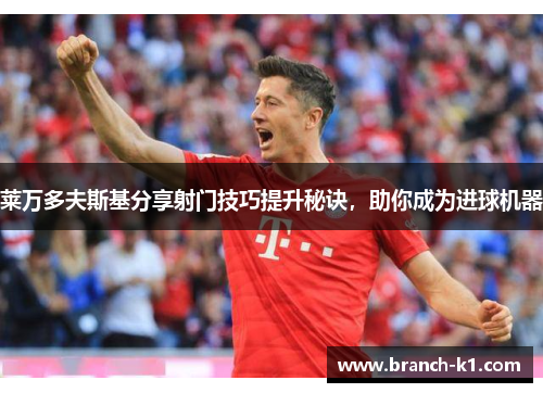 莱万多夫斯基分享射门技巧提升秘诀，助你成为进球机器