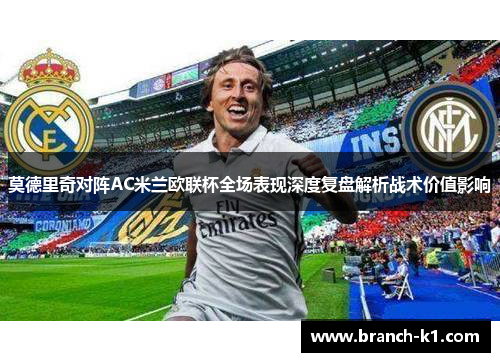 莫德里奇对阵AC米兰欧联杯全场表现深度复盘解析战术价值影响