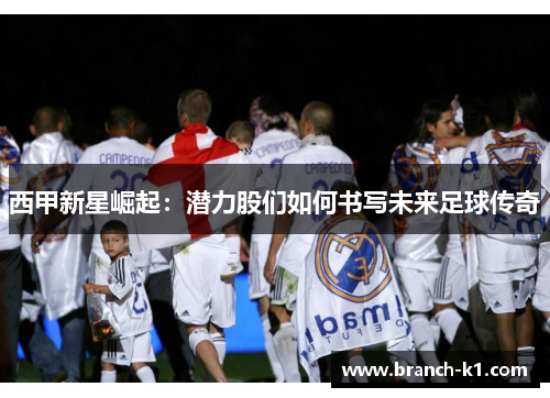 西甲新星崛起：潜力股们如何书写未来足球传奇